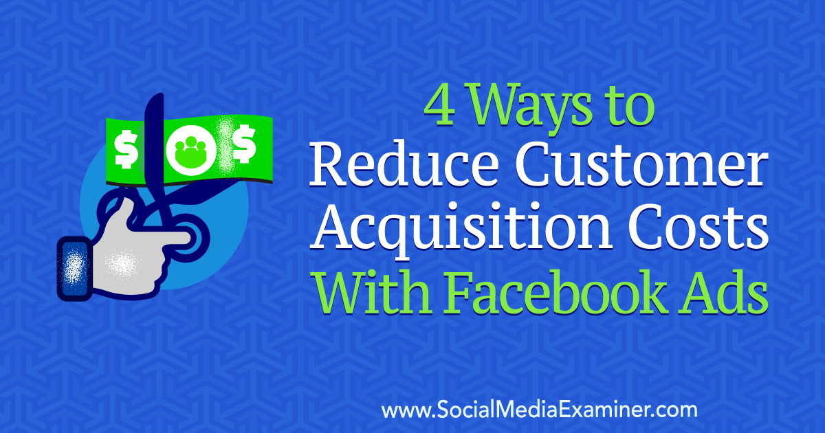 4 Ways to Reduce Customer Acquisition Costs With Facebook Ads