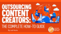 Outsourcing Content Creators: The Complete How-To Guide