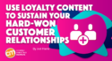 Use Loyalty Content To Sustain Your Hard-Won Customer Relationships