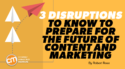 3 Disruptions To Know To Prepare for the Future of Content and Marketing