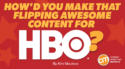 How’d You Make That Flipping Awesome Content for HBO?