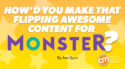 How’d You Make That Flipping Awesome Content for Monster