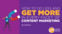 How To Do Less and Get More in Every Facet of Content Marketing