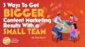 3 Ways To Get Bigger Content Marketing Results With a Small Team